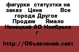 фигурки .статуэтки.на заказ › Цена ­ 250 - Все города Другое » Продам   . Ямало-Ненецкий АО,Ноябрьск г.